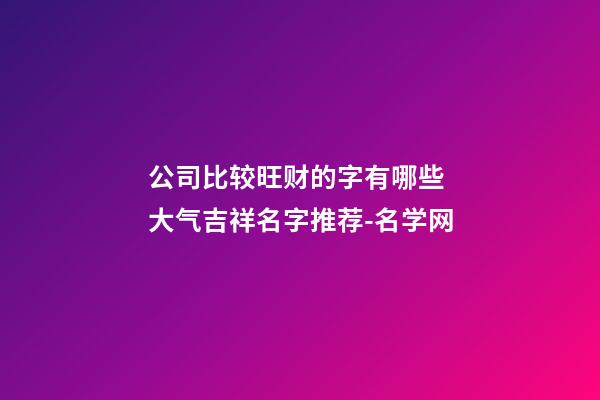 公司比较旺财的字有哪些 大气吉祥名字推荐-名学网-第1张-公司起名-玄机派